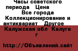 Часы советского периода › Цена ­ 3 999 - Все города Коллекционирование и антиквариат » Другое   . Калужская обл.,Калуга г.